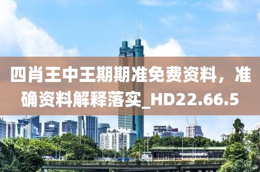 四肖王中王期期准免费资料，准确资料解释落实_HD22.66.5