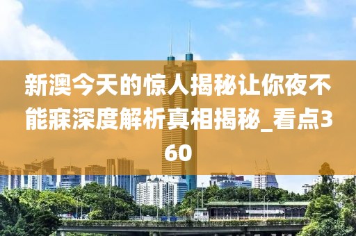 新澳今天的惊人揭秘让你夜不能寐深度解析真相揭秘_看点360