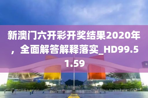 新澳门六开彩开奖结果2020年，全面解答解释落实_HD99.51.59