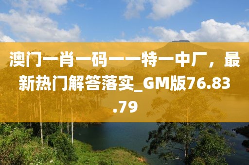 澳门一肖一码一一特一中厂，最新热门解答落实_GM版76.83.79