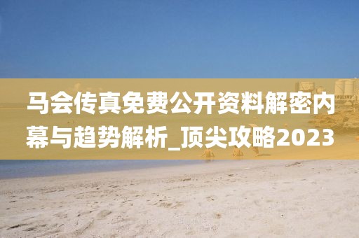 马会传真免费公开资料解密内幕与趋势解析_顶尖攻略2023