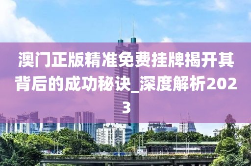澳门正版精准免费挂牌揭开其背后的成功秘诀_深度解析2023
