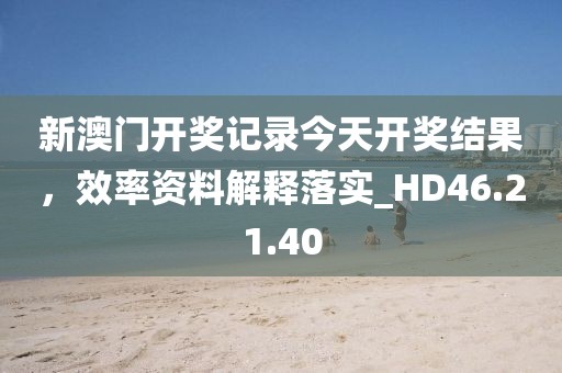 新澳门开奖记录今天开奖结果，效率资料解释落实_HD46.21.40