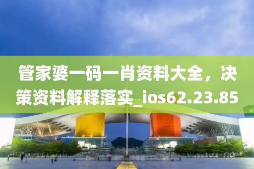 管家婆一码一肖资料大全，决策资料解释落实_ios62.23.85