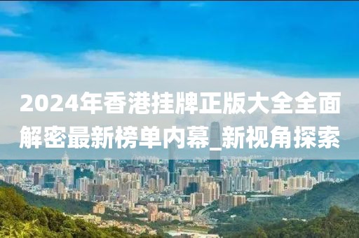 2024年香港挂牌正版大全全面解密最新榜单内幕_新视角探索