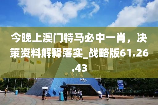 今晚上澳门特马必中一肖，决策资料解释落实_战略版61.26.43