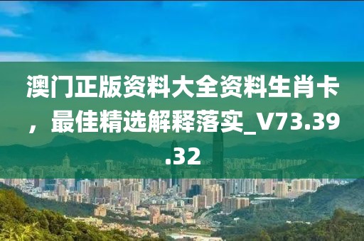 澳门正版资料大全资料生肖卡，最佳精选解释落实_V73.39.32