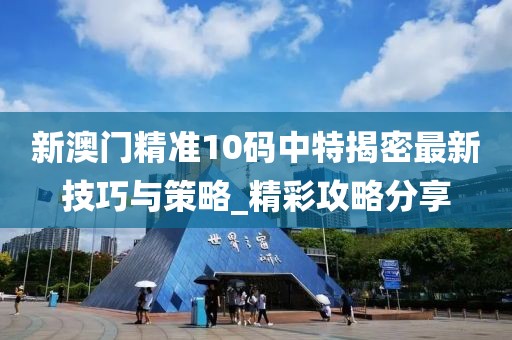 新澳门精准10码中特揭密最新技巧与策略_精彩攻略分享