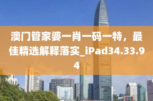 澳门管家婆一肖一码一特，最佳精选解释落实_iPad34.33.94