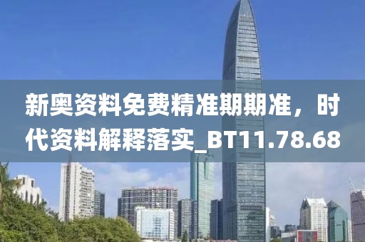 新奥资料免费精准期期准，时代资料解释落实_BT11.78.68