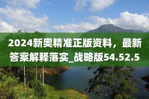 2024新奥精准正版资料，最新答案解释落实_战略版54.52.50