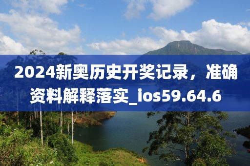 2024新奥历史开奖记录，准确资料解释落实_ios59.64.6