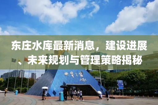 东庄水库最新消息，建设进展、未来规划与管理策略揭秘