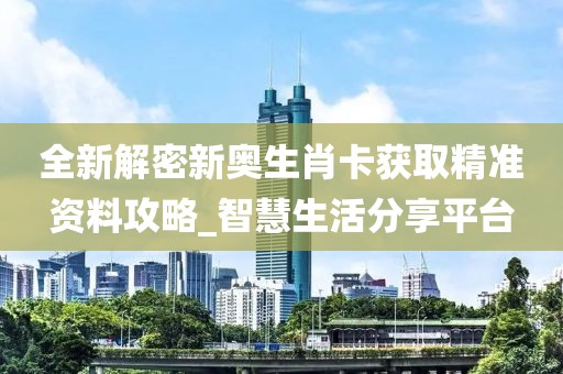 全新解密新奥生肖卡获取精准资料攻略_智慧生活分享平台