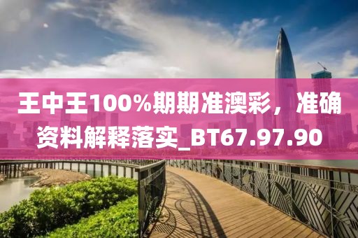 王中王100%期期准澳彩，准确资料解释落实_BT67.97.90