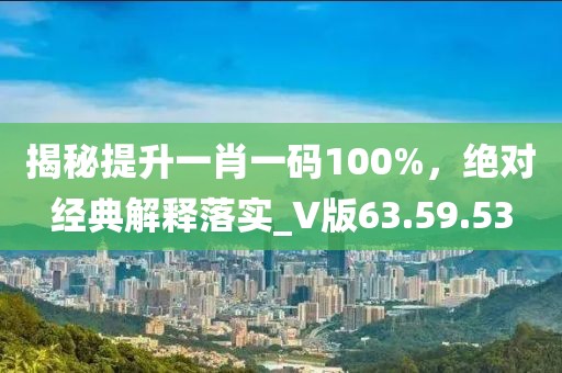揭秘提升一肖一码100%，绝对经典解释落实_V版63.59.53