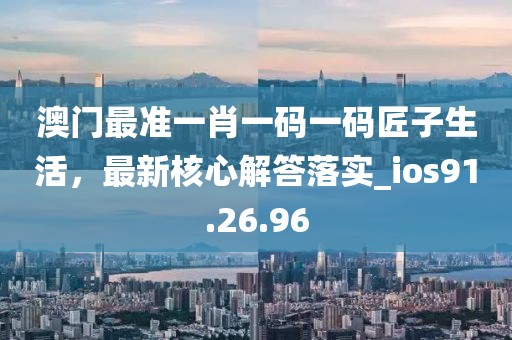 澳门最准一肖一码一码匠子生活，最新核心解答落实_ios91.26.96