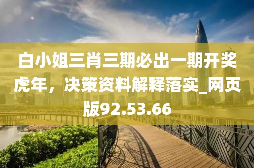 白小姐三肖三期必出一期开奖虎年，决策资料解释落实_网页版92.53.66