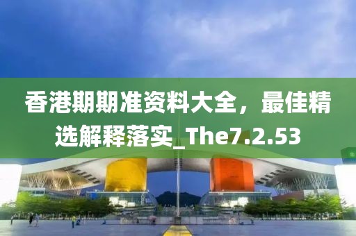 香港期期准资料大全，最佳精选解释落实_The7.2.53