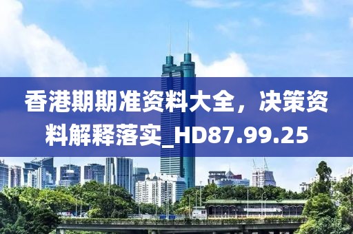 香港期期准资料大全，决策资料解释落实_HD87.99.25