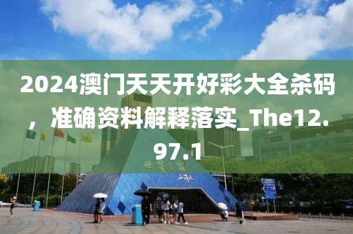 2024澳门天天开好彩大全杀码，准确资料解释落实_The12.97.1