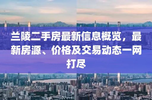 兰陵二手房最新信息概览，最新房源、价格及交易动态一网打尽