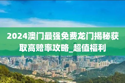 2024澳门最强免费龙门揭秘获取高赔率攻略_超值福利