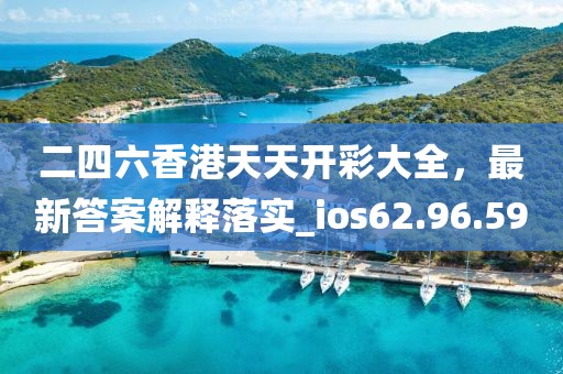 二四六香港天天开彩大全，最新答案解释落实_ios62.96.59