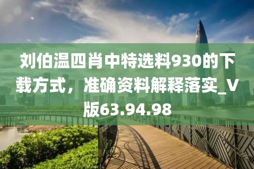 刘伯温四肖中特选料930的下载方式，准确资料解释落实_V版63.94.98