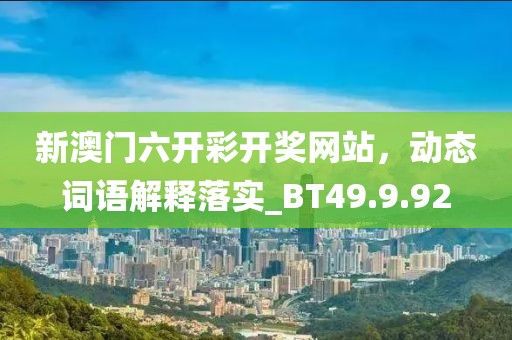 新澳门六开彩开奖网站，动态词语解释落实_BT49.9.92