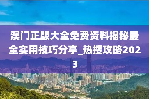 澳门正版大全免费资料揭秘最全实用技巧分享_热搜攻略2023