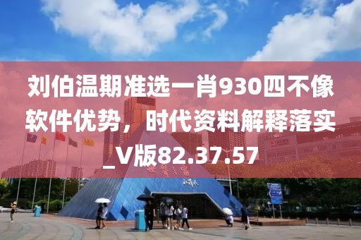 刘伯温期准选一肖930四不像软件优势，时代资料解释落实_V版82.37.57