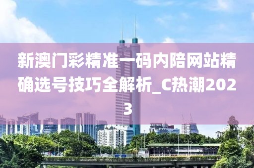 新澳门彩精准一码内陪网站精确选号技巧全解析_C热潮2023