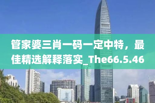 管家婆三肖一码一定中特，最佳精选解释落实_The66.5.46