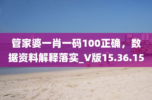 管家婆一肖一码100正确，数据资料解释落实_V版15.36.15