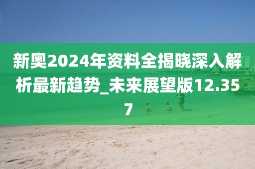 新奥2024年资料全揭晓深入解析最新趋势_未来展望版12.357