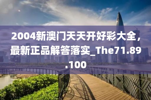 2004新澳门天天开好彩大全，最新正品解答落实_The71.89.100