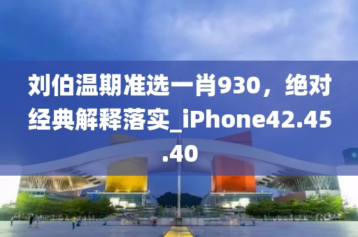 刘伯温期准选一肖930，绝对经典解释落实_iPhone42.45.40