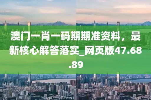 澳门一肖一码期期准资料，最新核心解答落实_网页版47.68.89