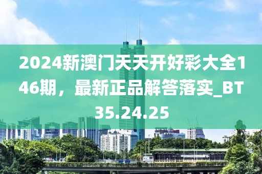 2024新澳门天天开好彩大全146期，最新正品解答落实_BT35.24.25