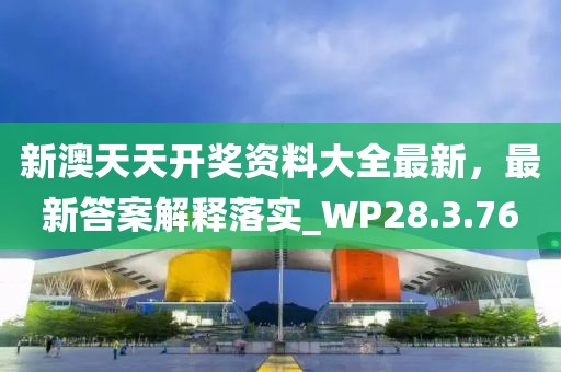 新澳天天开奖资料大全最新，最新答案解释落实_WP28.3.76