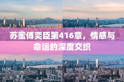 苏蜜傅奕臣第416章，情感与命运的深度交织