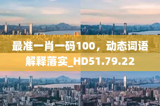 最准一肖一码100，动态词语解释落实_HD51.79.22