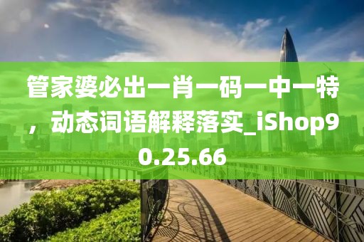 管家婆必出一肖一码一中一特，动态词语解释落实_iShop90.25.66