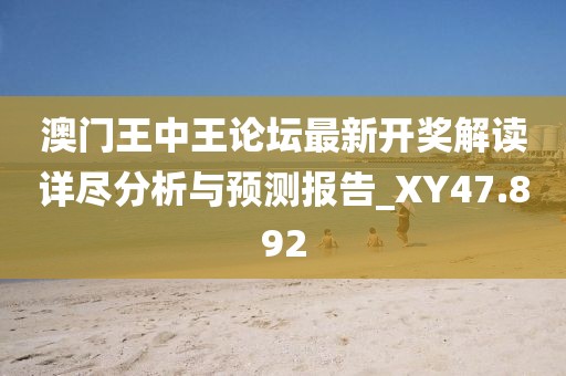 澳门王中王论坛最新开奖解读详尽分析与预测报告_XY47.892