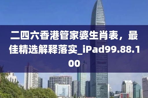 二四六香港管家婆生肖表，最佳精选解释落实_iPad99.88.100