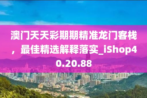 澳门天天彩期期精准龙门客栈，最佳精选解释落实_iShop40.20.88