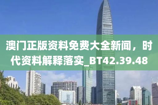 澳门正版资料免费大全新闻，时代资料解释落实_BT42.39.48