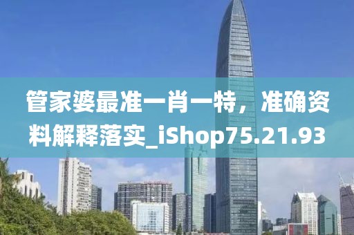 管家婆最准一肖一特，准确资料解释落实_iShop75.21.93