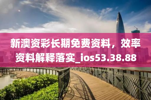 新澳资彩长期免费资料，效率资料解释落实_ios53.38.88
